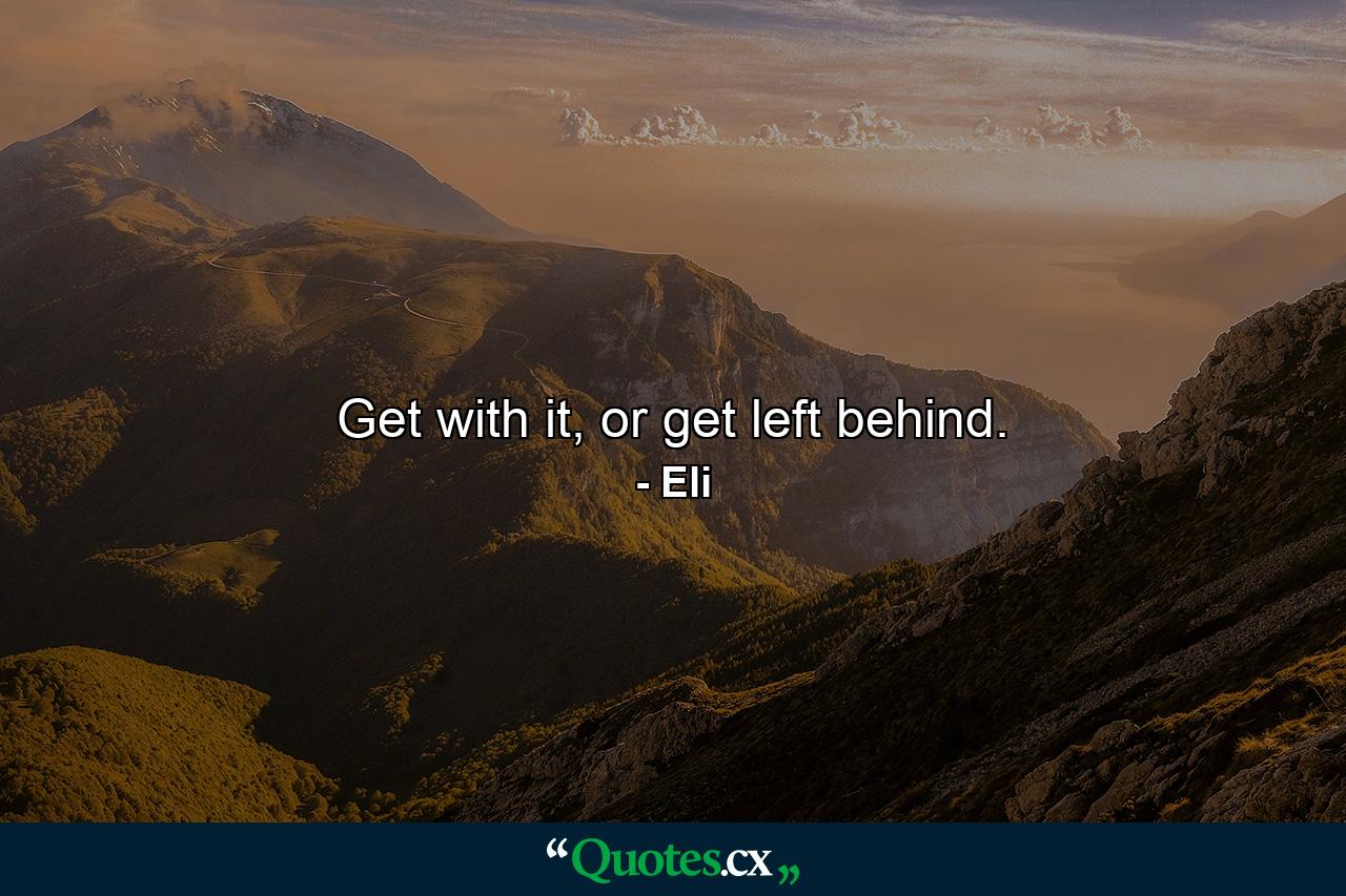 Get with it, or get left behind. - Quote by Eli