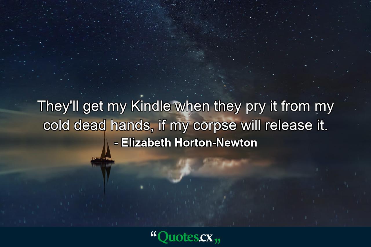 They'll get my Kindle when they pry it from my cold dead hands, if my corpse will release it. - Quote by Elizabeth Horton-Newton