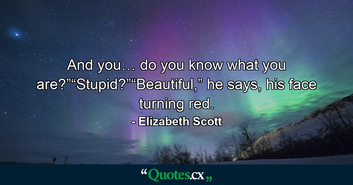 And you… do you know what you are?”“Stupid?”“Beautiful,” he says, his face turning red. - Quote by Elizabeth Scott