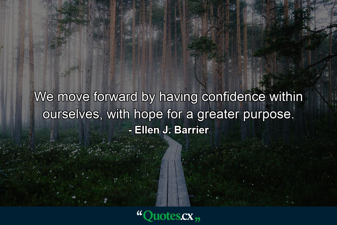 We move forward by having confidence within ourselves, with hope for a greater purpose. - Quote by Ellen J. Barrier