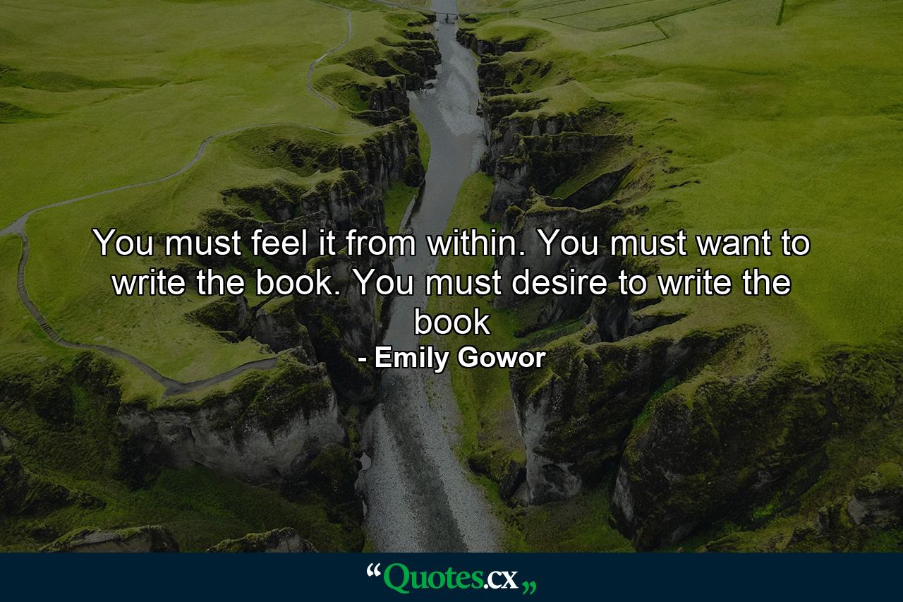 You must feel it from within. You must want to write the book. You must desire to write the book - Quote by Emily Gowor