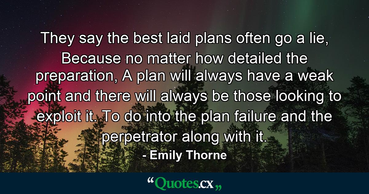 They say the best laid plans often go a lie, Because no matter how detailed the preparation, A plan will always have a weak point and there will always be those looking to exploit it. To do into the plan failure and the perpetrator along with it. - Quote by Emily Thorne