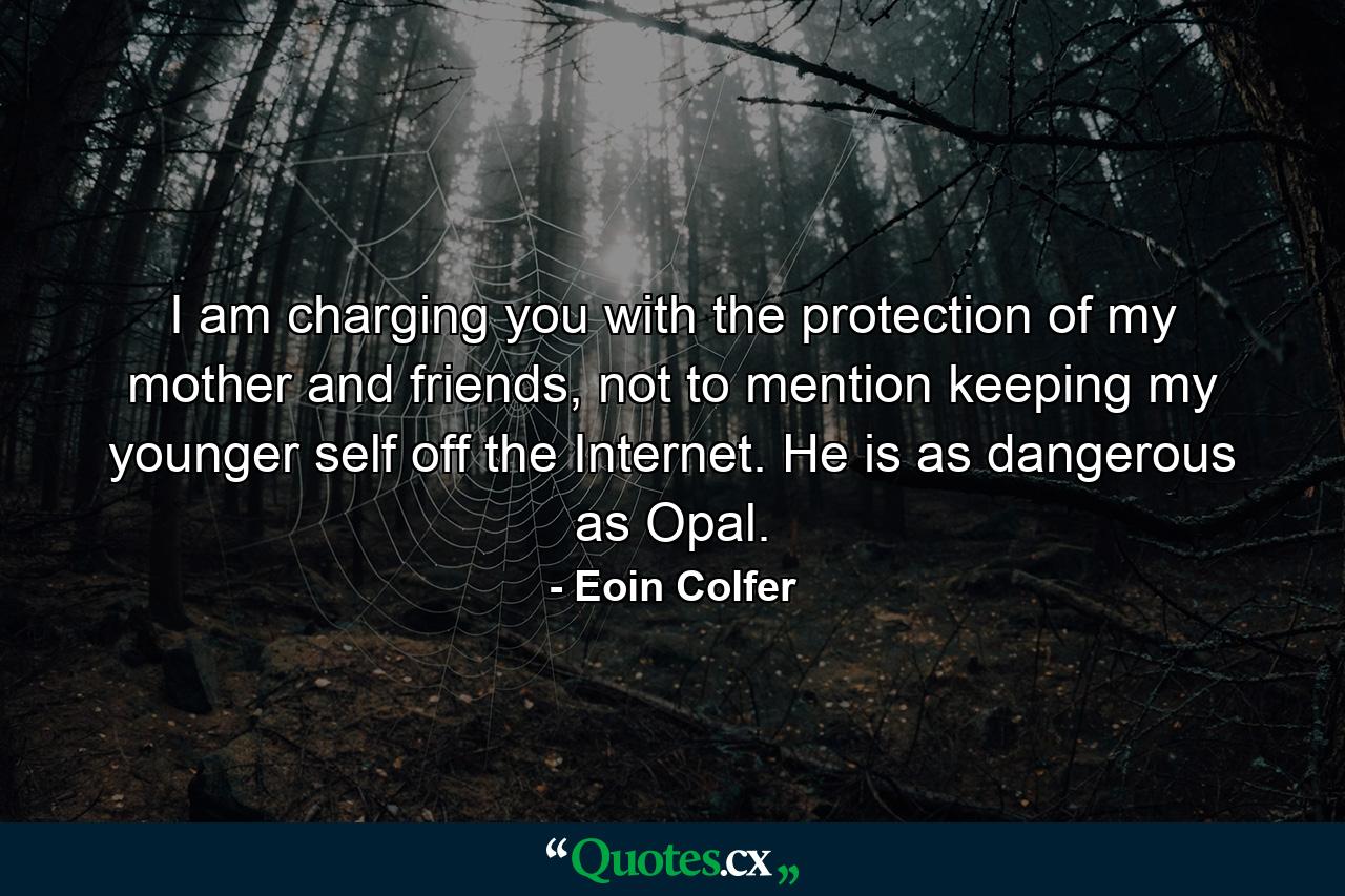 I am charging you with the protection of my mother and friends, not to mention keeping my younger self off the Internet. He is as dangerous as Opal. - Quote by Eoin Colfer