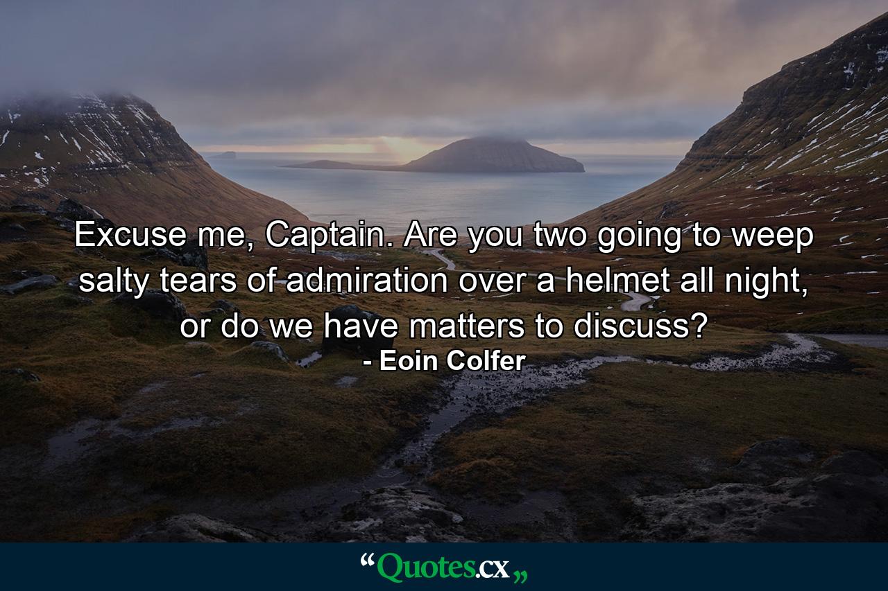 Excuse me, Captain. Are you two going to weep salty tears of admiration over a helmet all night, or do we have matters to discuss? - Quote by Eoin Colfer