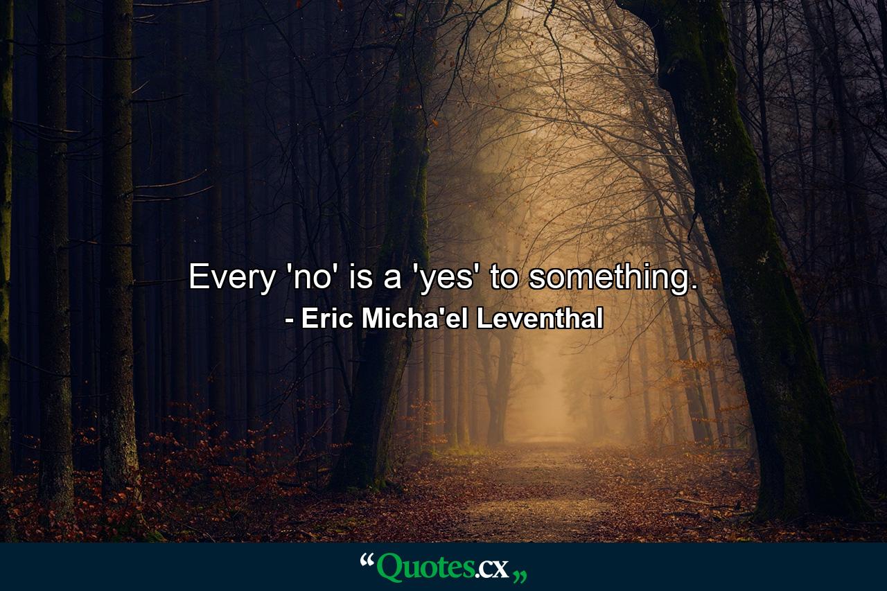 Every 'no' is a 'yes' to something. - Quote by Eric Micha'el Leventhal