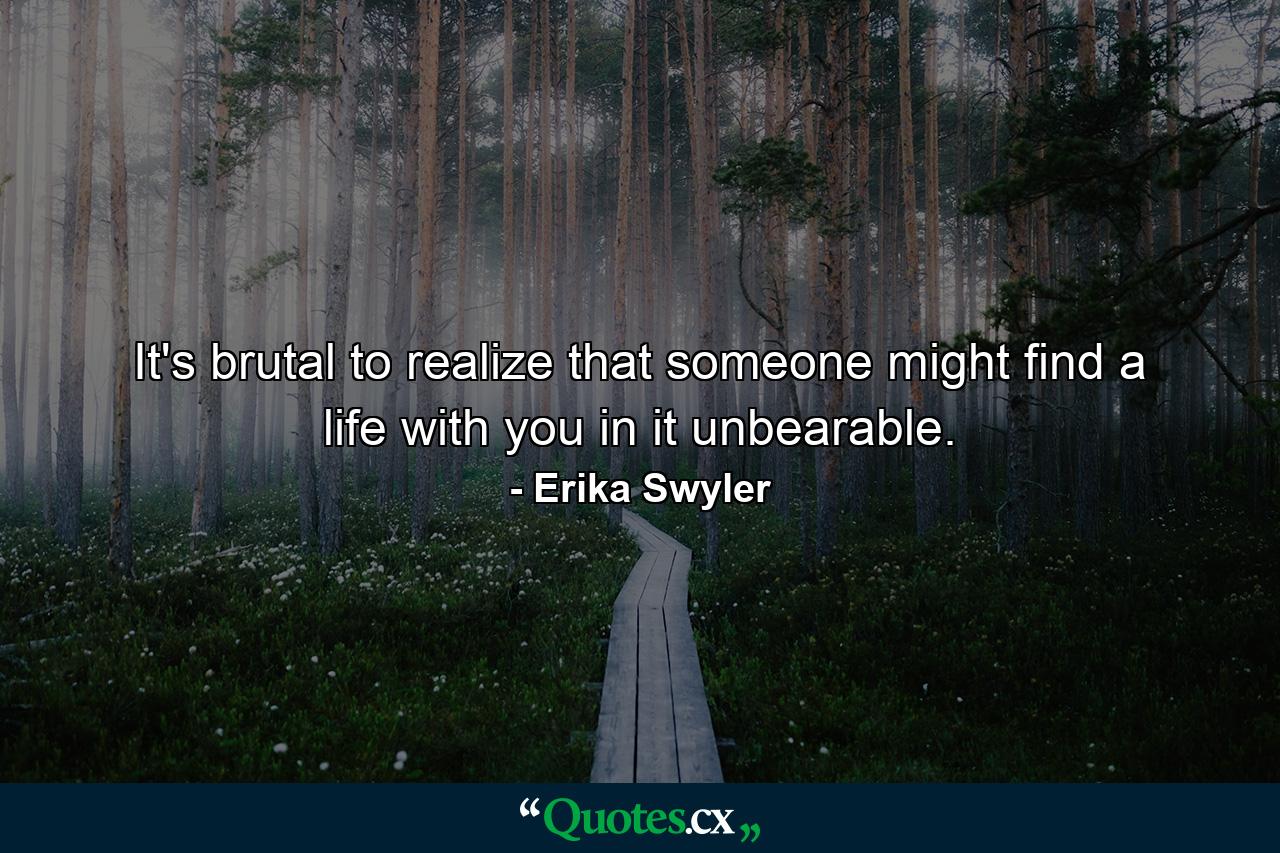 It's brutal to realize that someone might find a life with you in it unbearable. - Quote by Erika Swyler