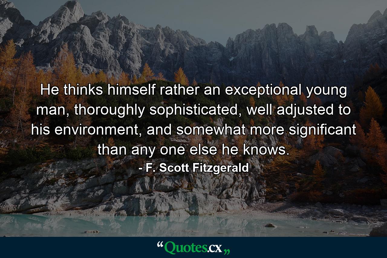 He thinks himself rather an exceptional young man, thoroughly sophisticated, well adjusted to his environment, and somewhat more significant than any one else he knows. - Quote by F. Scott Fitzgerald