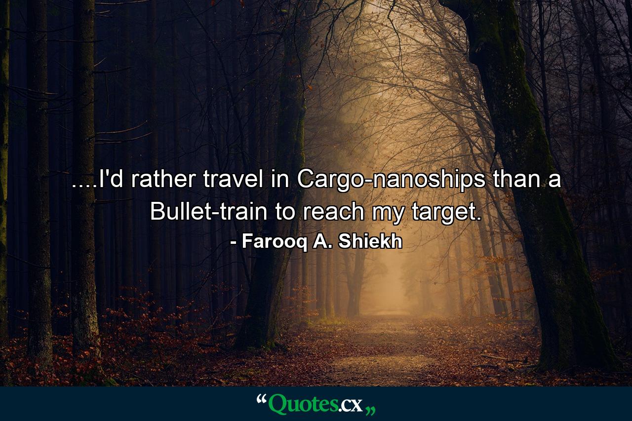 ....I'd rather travel in Cargo-nanoships than a Bullet-train to reach my target. - Quote by Farooq A. Shiekh