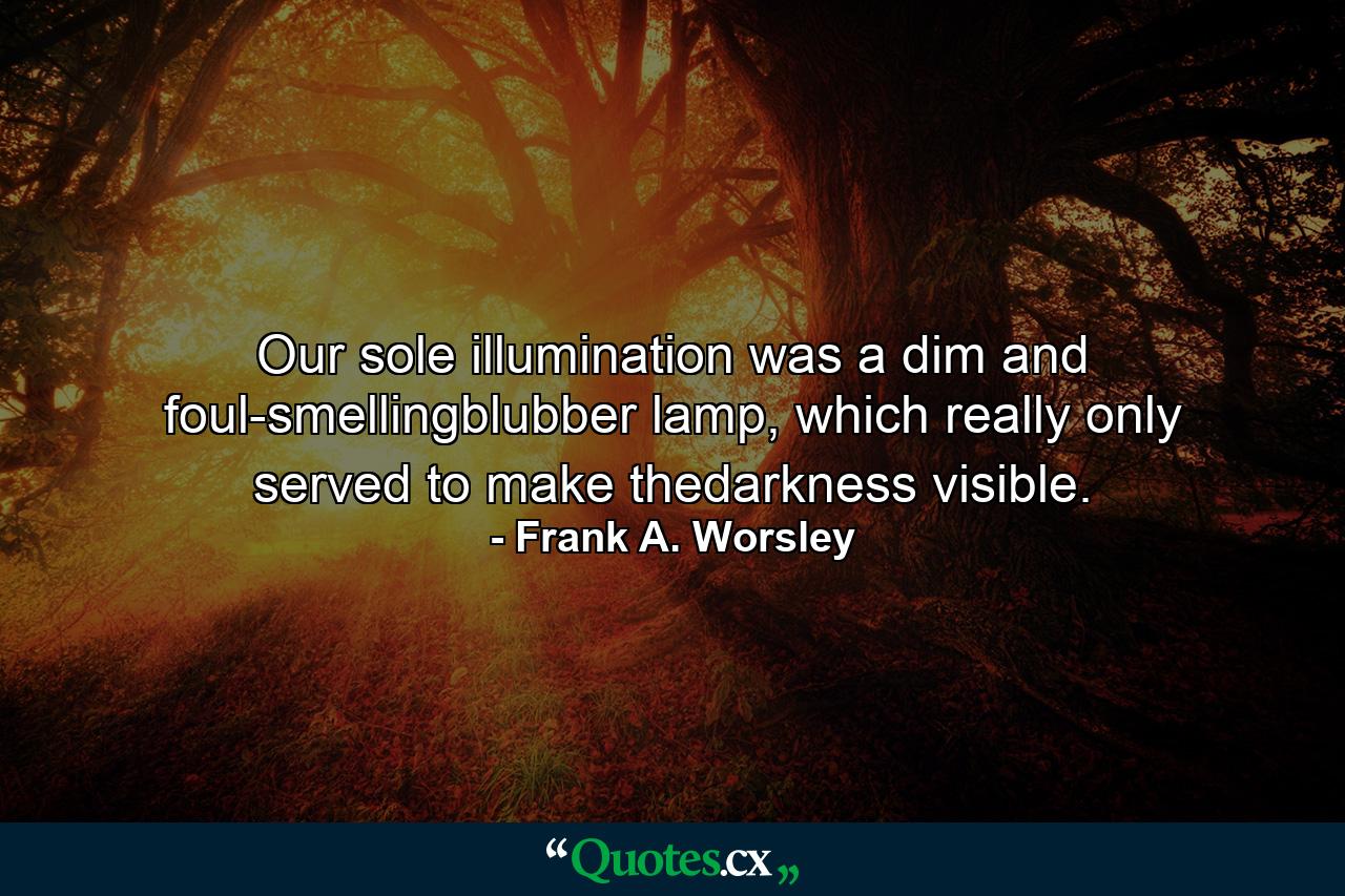 Our sole illumination was a dim and foul-smellingblubber lamp, which really only served to make thedarkness visible. - Quote by Frank A. Worsley