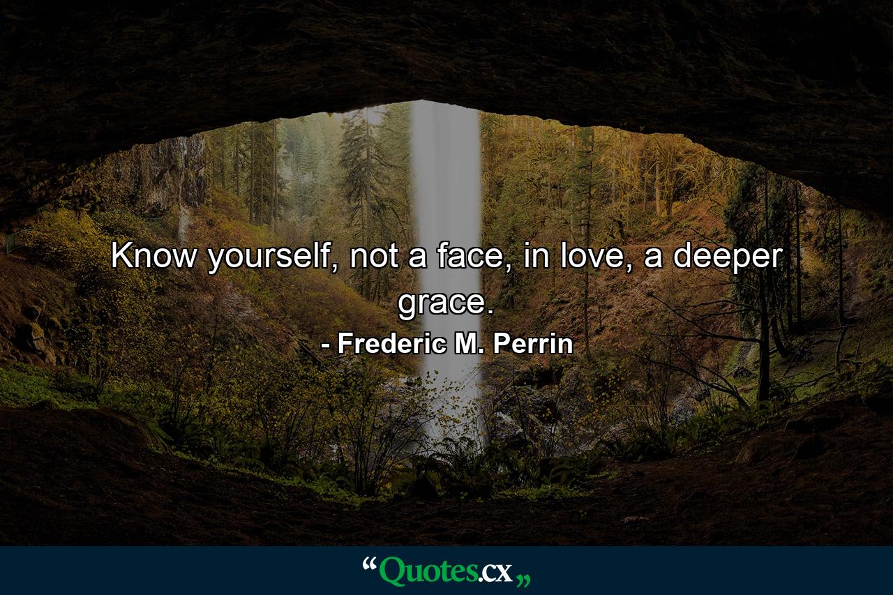 Know yourself, not a face, in love, a deeper grace. - Quote by Frederic M. Perrin