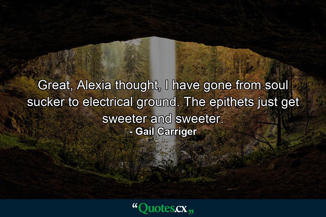 Great, Alexia thought, I have gone from soul sucker to electrical ground. The epithets just get sweeter and sweeter. - Quote by Gail Carriger