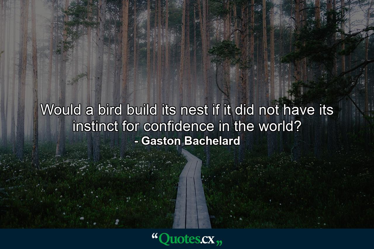 Would a bird build its nest if it did not have its instinct for confidence in the world? - Quote by Gaston Bachelard