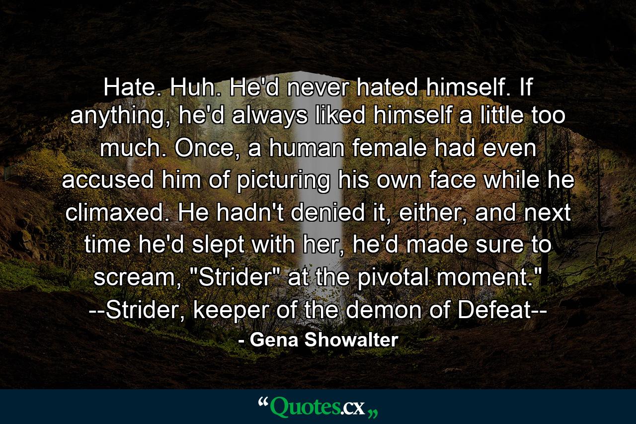 Hate. Huh. He'd never hated himself. If anything, he'd always liked himself a little too much. Once, a human female had even accused him of picturing his own face while he climaxed. He hadn't denied it, either, and next time he'd slept with her, he'd made sure to scream, 