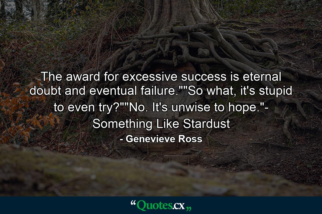 The award for excessive success is eternal doubt and eventual failure.