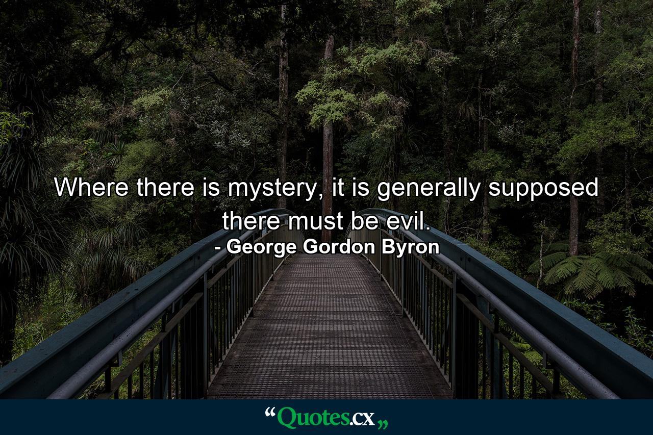 Where there is mystery, it is generally supposed there must be evil. - Quote by George Gordon Byron