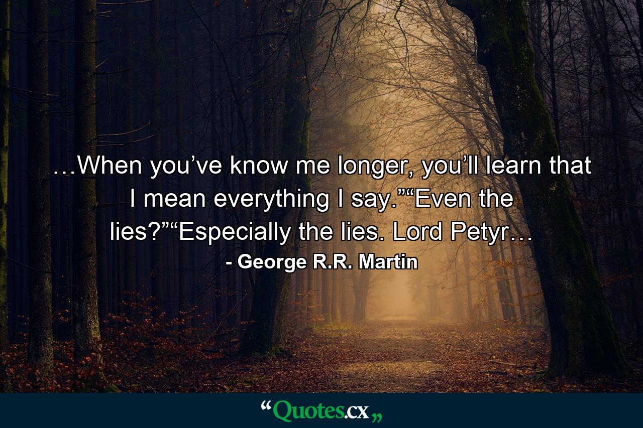 …When you’ve know me longer, you’ll learn that I mean everything I say.”“Even the lies?”“Especially the lies. Lord Petyr… - Quote by George R.R. Martin