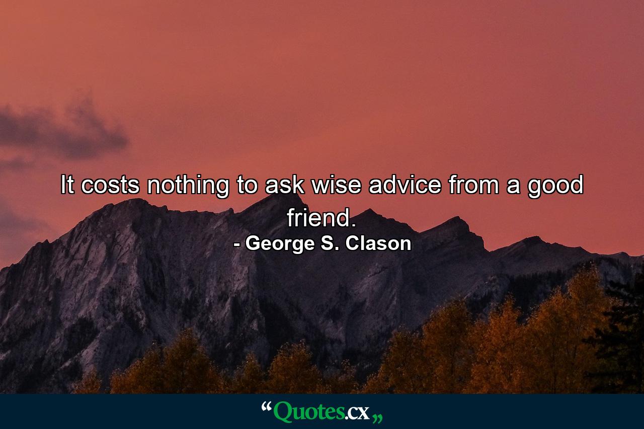 It costs nothing to ask wise advice from a good friend. - Quote by George S. Clason