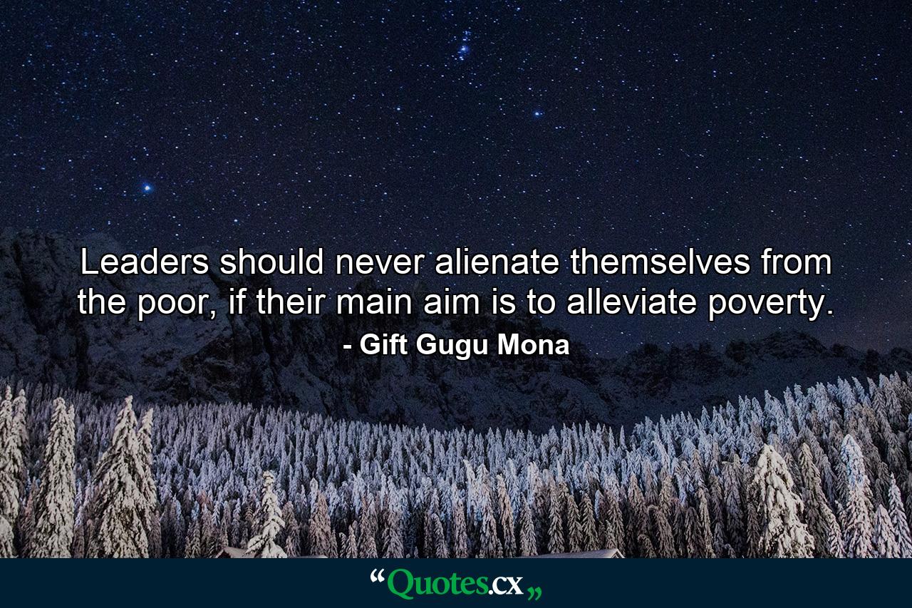 Leaders should never alienate themselves from the poor, if their main aim is to alleviate poverty. - Quote by Gift Gugu Mona