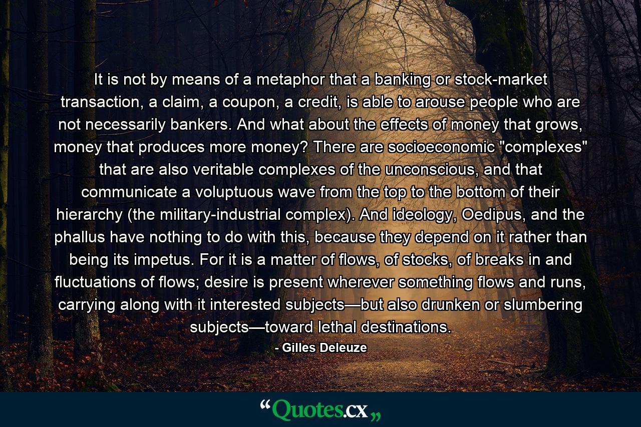 It is not by means of a metaphor that a banking or stock-market transaction, a claim, a coupon, a credit, is able to arouse people who are not necessarily bankers. And what about the effects of money that grows, money that produces more money? There are socioeconomic 