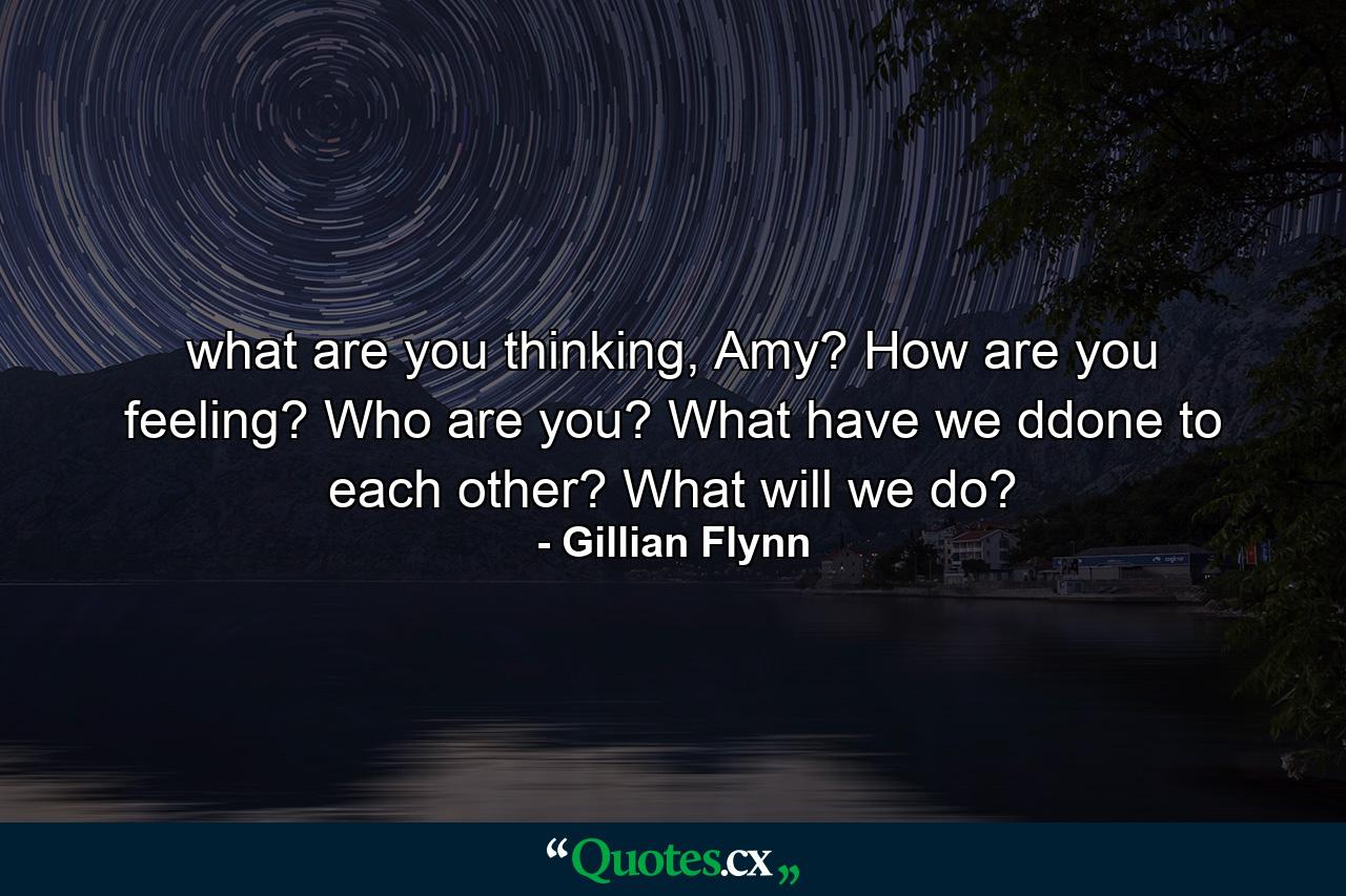 what are you thinking, Amy? How are you feeling? Who are you? What have we ddone to each other? What will we do? - Quote by Gillian Flynn