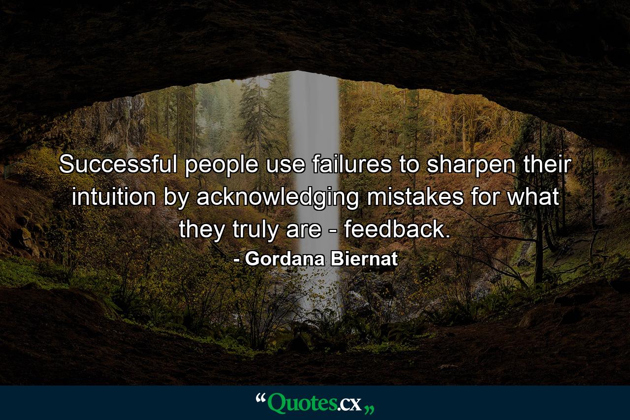 Successful people use failures to sharpen their intuition by acknowledging mistakes for what they truly are - feedback. - Quote by Gordana Biernat