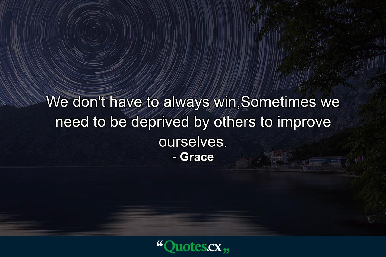 We don't have to always win,Sometimes we need to be deprived by others to improve ourselves. - Quote by Grace