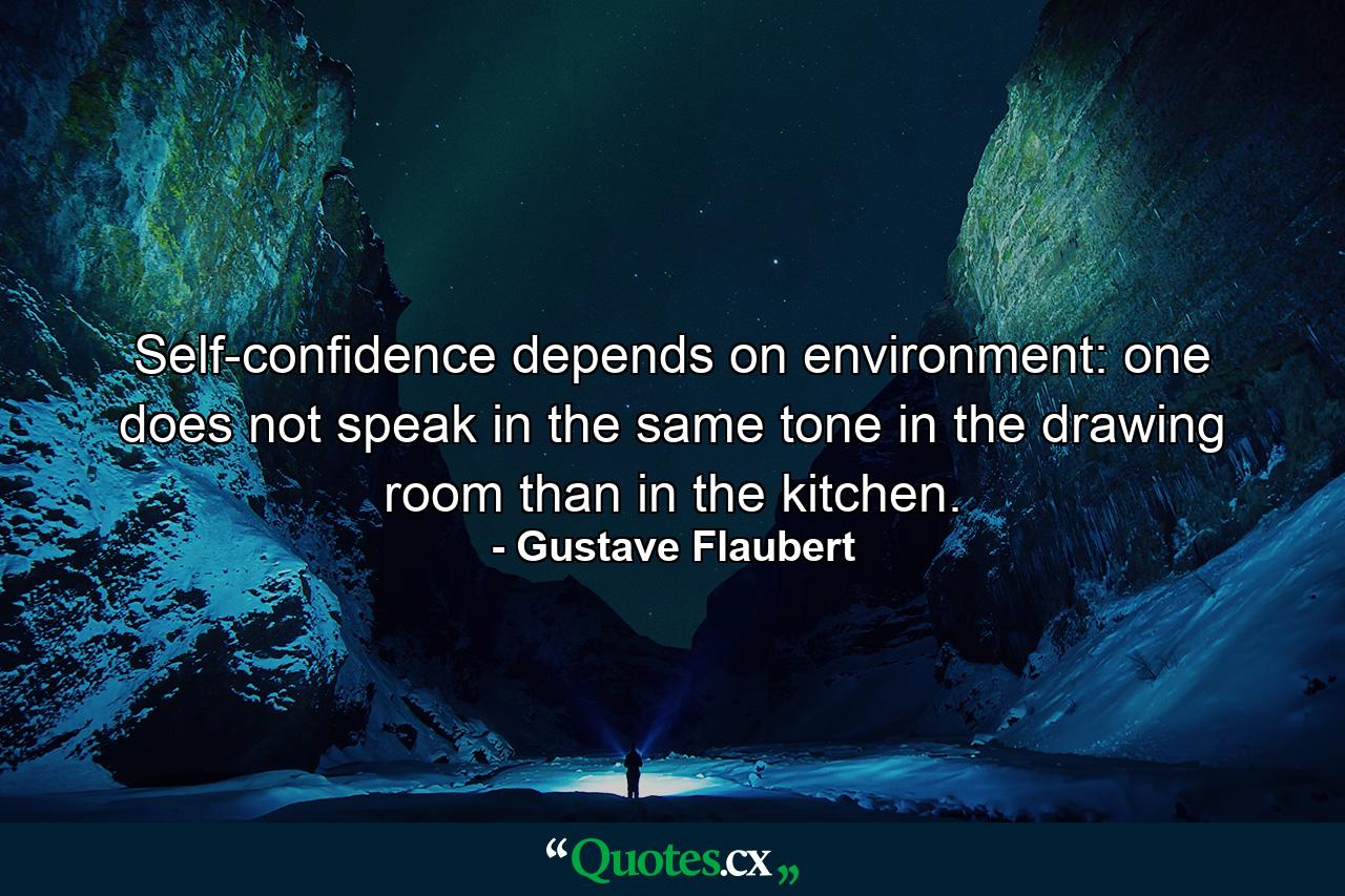 Self-confidence depends on environment: one does not speak in the same tone in the drawing room than in the kitchen. - Quote by Gustave Flaubert