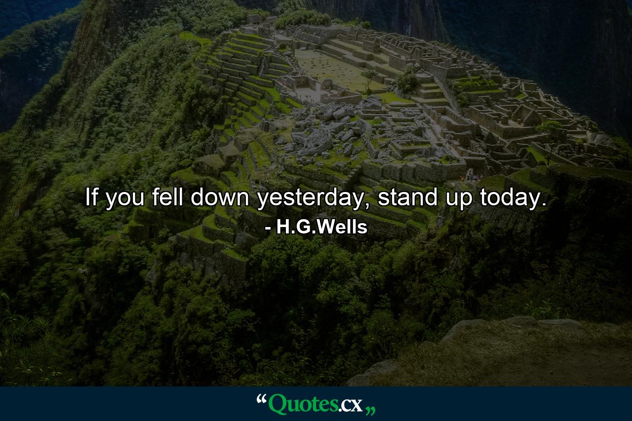 If you fell down yesterday, stand up today. - Quote by H.G.Wells