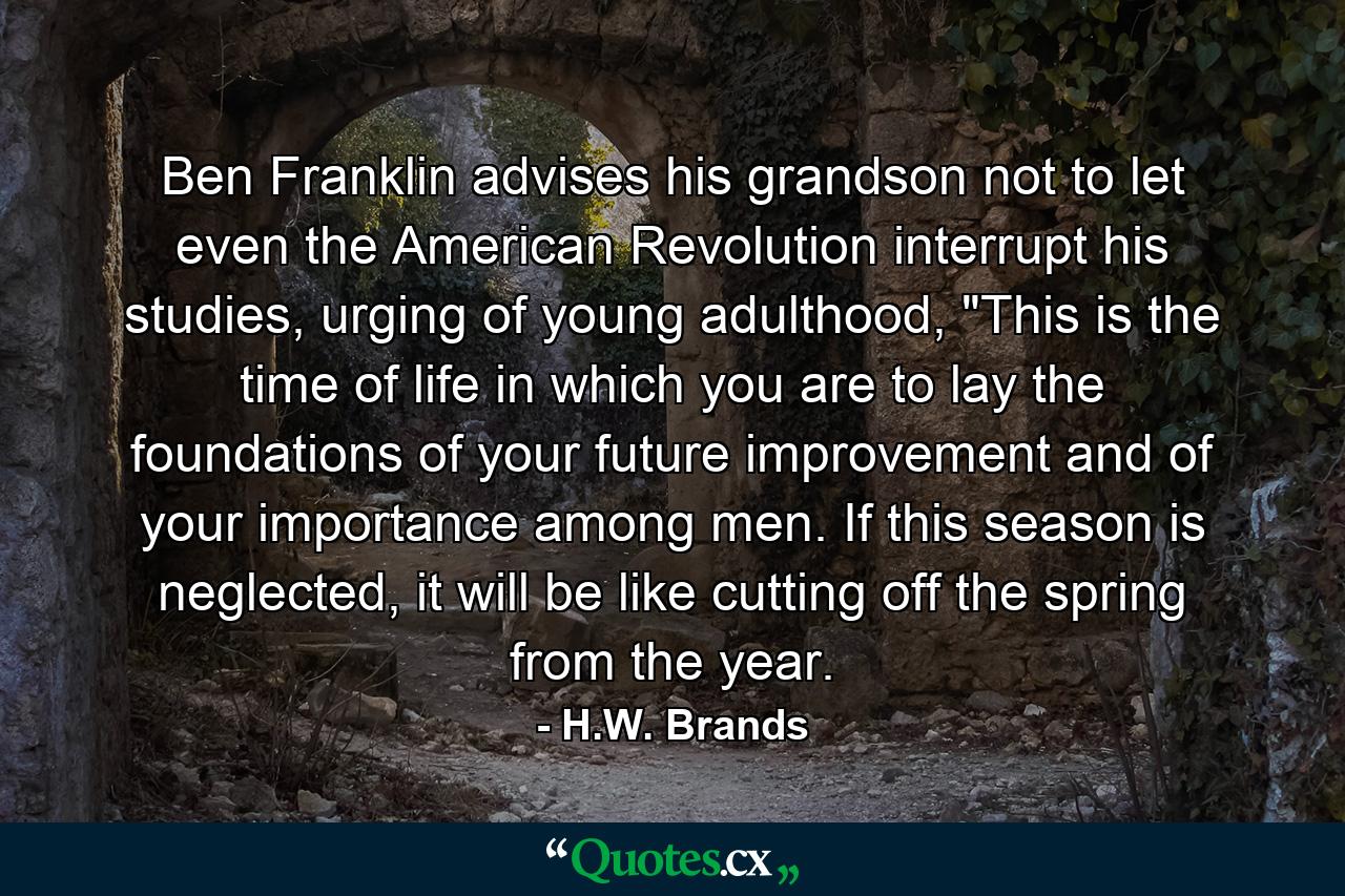 Ben Franklin advises his grandson not to let even the American Revolution interrupt his studies, urging of young adulthood, 