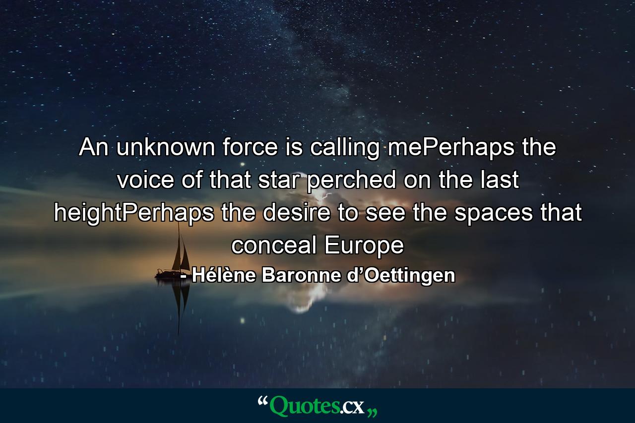 An unknown force is calling mePerhaps the voice of that star perched on the last heightPerhaps the desire to see the spaces that conceal Europe - Quote by Hélène Baronne d’Oettingen