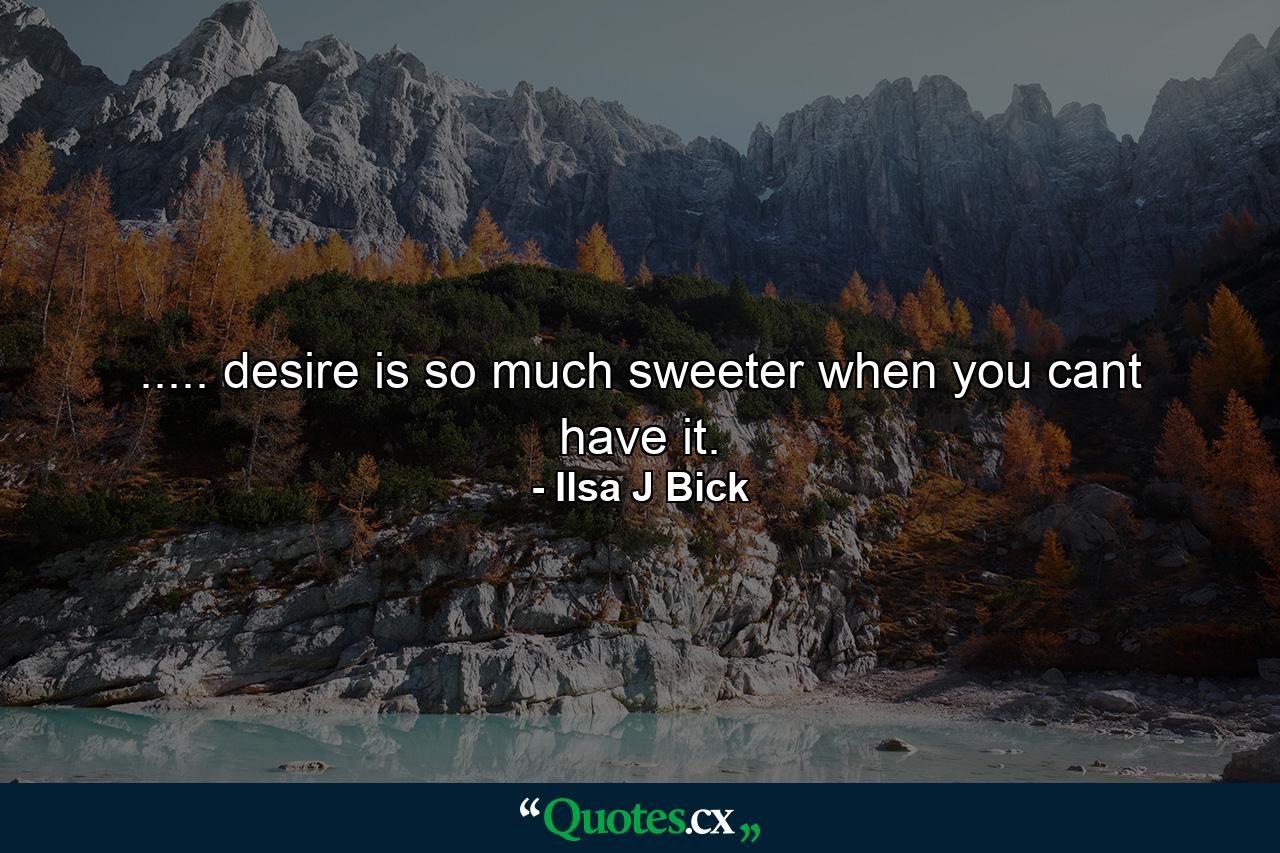 ..... desire is so much sweeter when you cant have it. - Quote by Ilsa J Bick