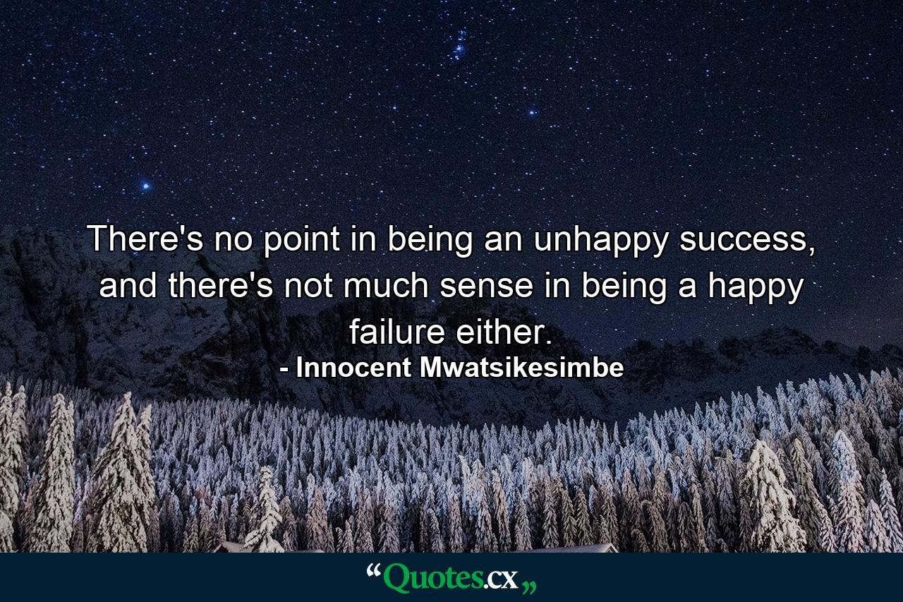 There's no point in being an unhappy success, and there's not much sense in being a happy failure either. - Quote by Innocent Mwatsikesimbe