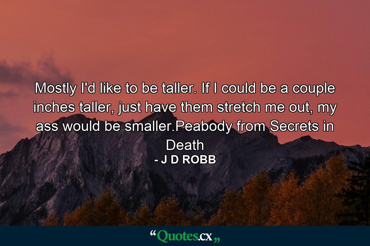 Mostly I'd like to be taller. If I could be a couple inches taller, just have them stretch me out, my ass would be smaller.Peabody from Secrets in Death - Quote by J D ROBB