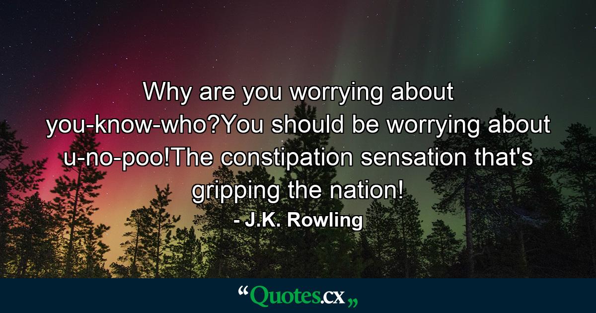 Why are you worrying about you-know-who?You should be worrying about u-no-poo!The constipation sensation that's gripping the nation! - Quote by J.K. Rowling