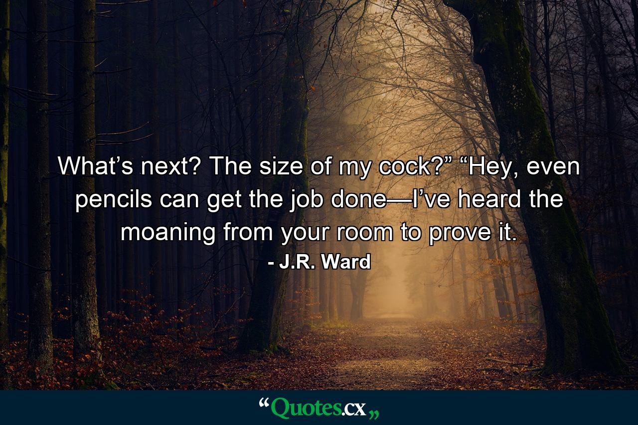 What’s next? The size of my cock?” “Hey, even pencils can get the job done—I’ve heard the moaning from your room to prove it. - Quote by J.R. Ward