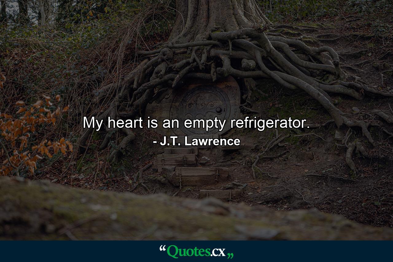 My heart is an empty refrigerator. - Quote by J.T. Lawrence