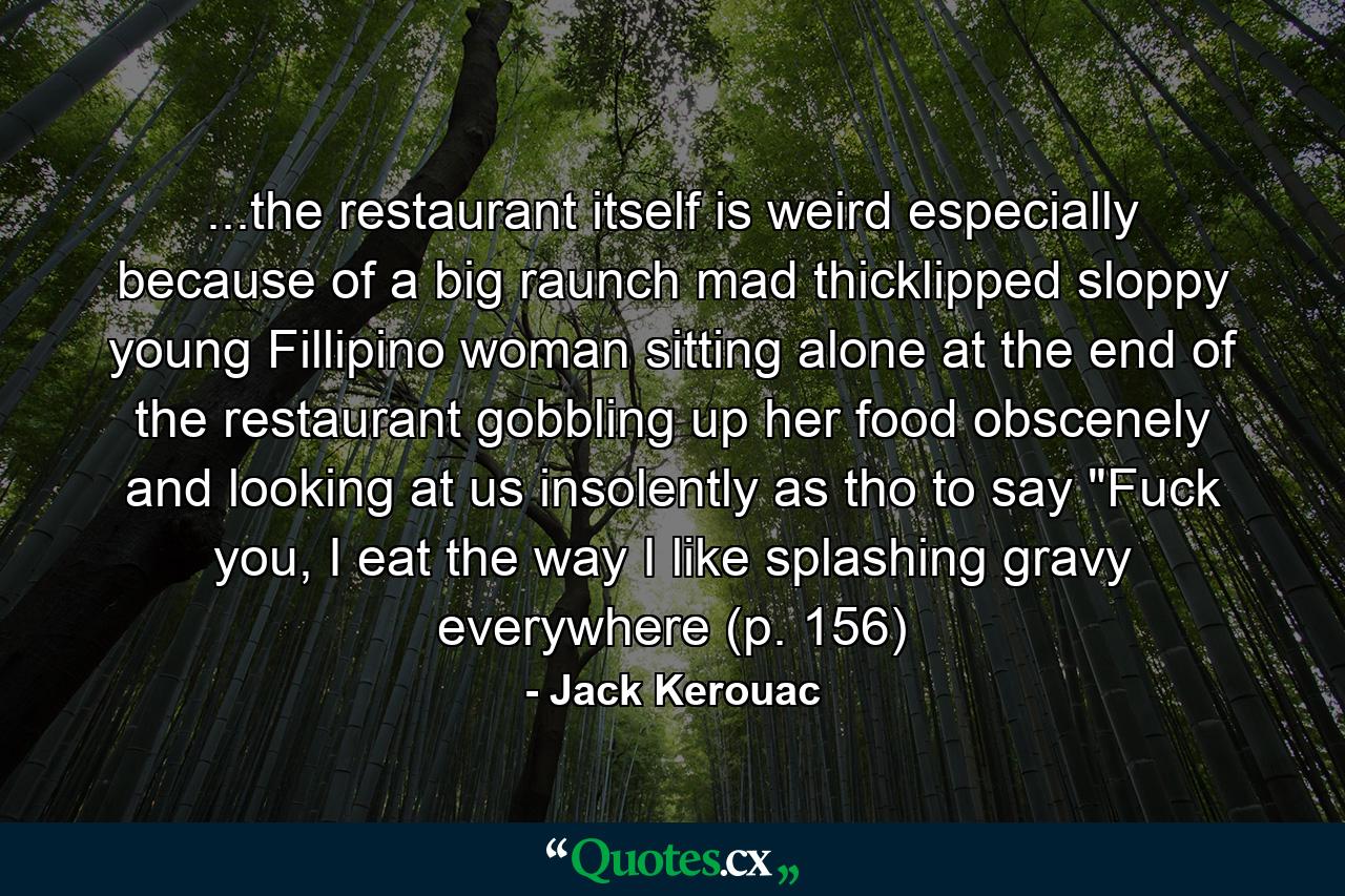 ...the restaurant itself is weird especially because of a big raunch mad thicklipped sloppy young Fillipino woman sitting alone at the end of the restaurant gobbling up her food obscenely and looking at us insolently as tho to say 