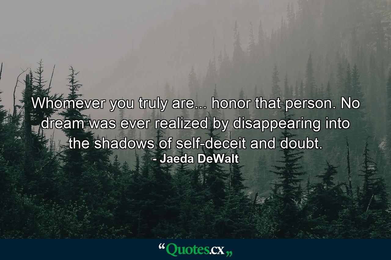 Whomever you truly are... honor that person. No dream was ever realized by disappearing into the shadows of self-deceit and doubt. - Quote by Jaeda DeWalt