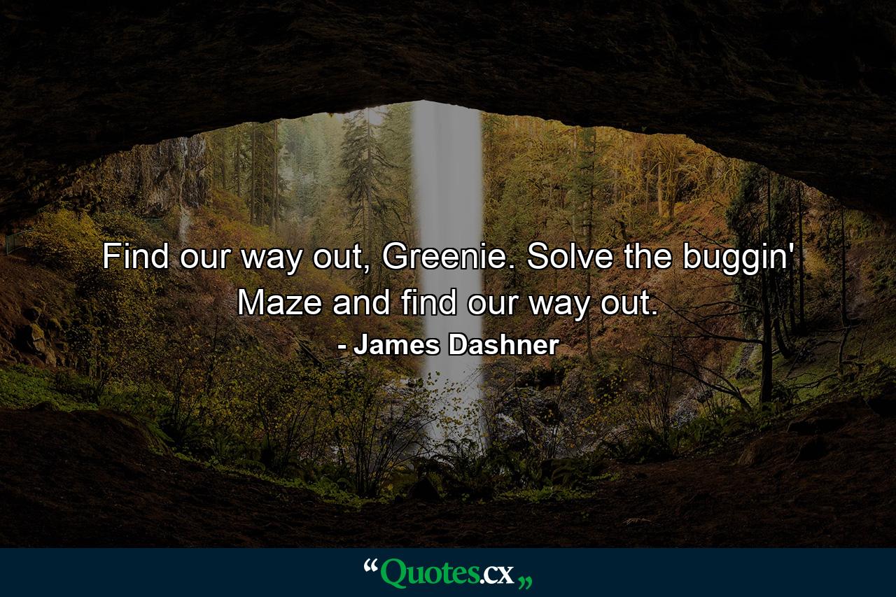 Find our way out, Greenie. Solve the buggin' Maze and find our way out. - Quote by James Dashner