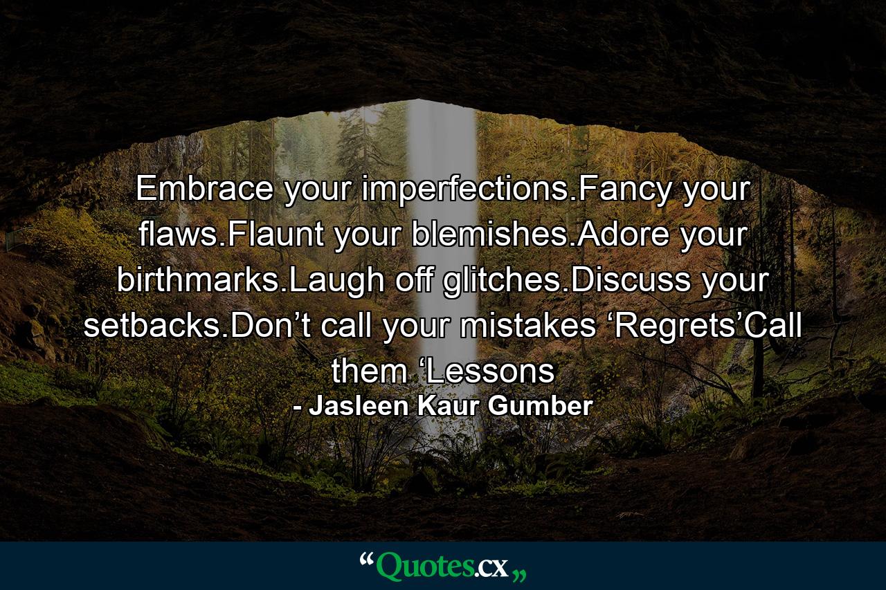 Embrace your imperfections.Fancy your flaws.Flaunt your blemishes.Adore your birthmarks.Laugh off glitches.Discuss your setbacks.Don’t call your mistakes ‘Regrets’Call them ‘Lessons - Quote by Jasleen Kaur Gumber