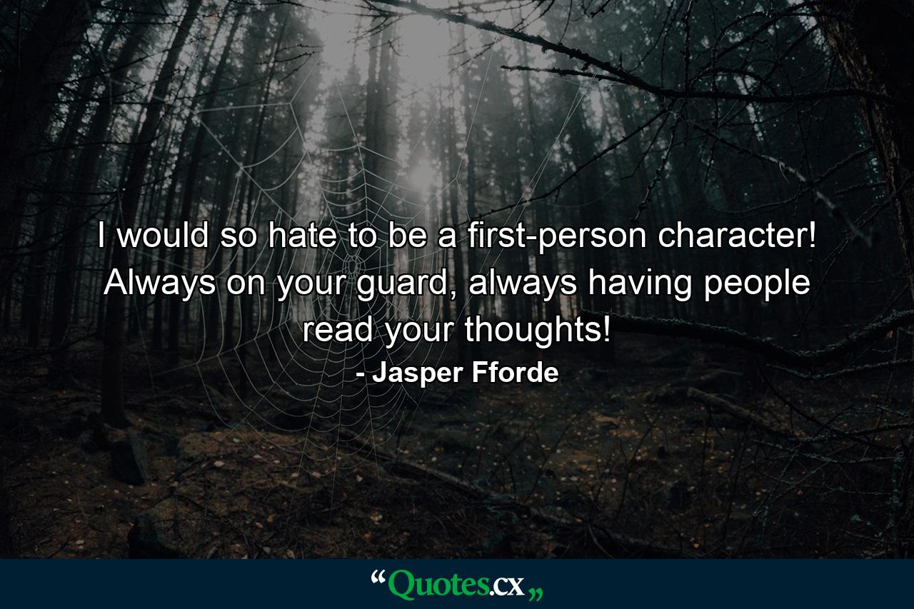 I would so hate to be a first-person character! Always on your guard, always having people read your thoughts! - Quote by Jasper Fforde