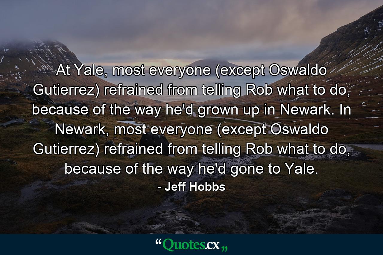 At Yale, most everyone (except Oswaldo Gutierrez) refrained from telling Rob what to do, because of the way he'd grown up in Newark. In Newark, most everyone (except Oswaldo Gutierrez) refrained from telling Rob what to do, because of the way he'd gone to Yale. - Quote by Jeff Hobbs