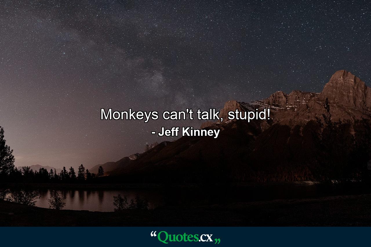 Monkeys can't talk, stupid! - Quote by Jeff Kinney