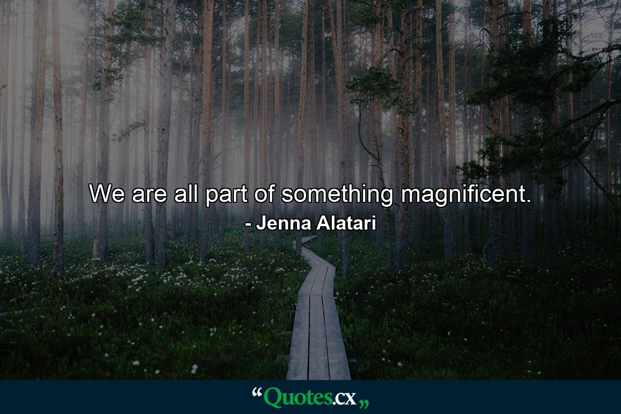 We are all part of something magnificent. - Quote by Jenna Alatari