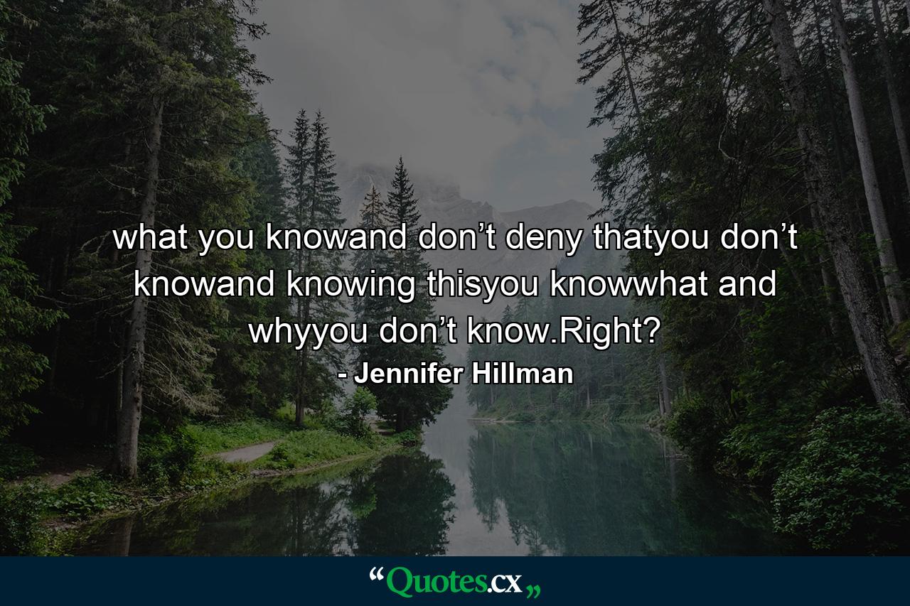 what you knowand don’t deny thatyou don’t knowand knowing thisyou knowwhat and whyyou don’t know.Right? - Quote by Jennifer Hillman