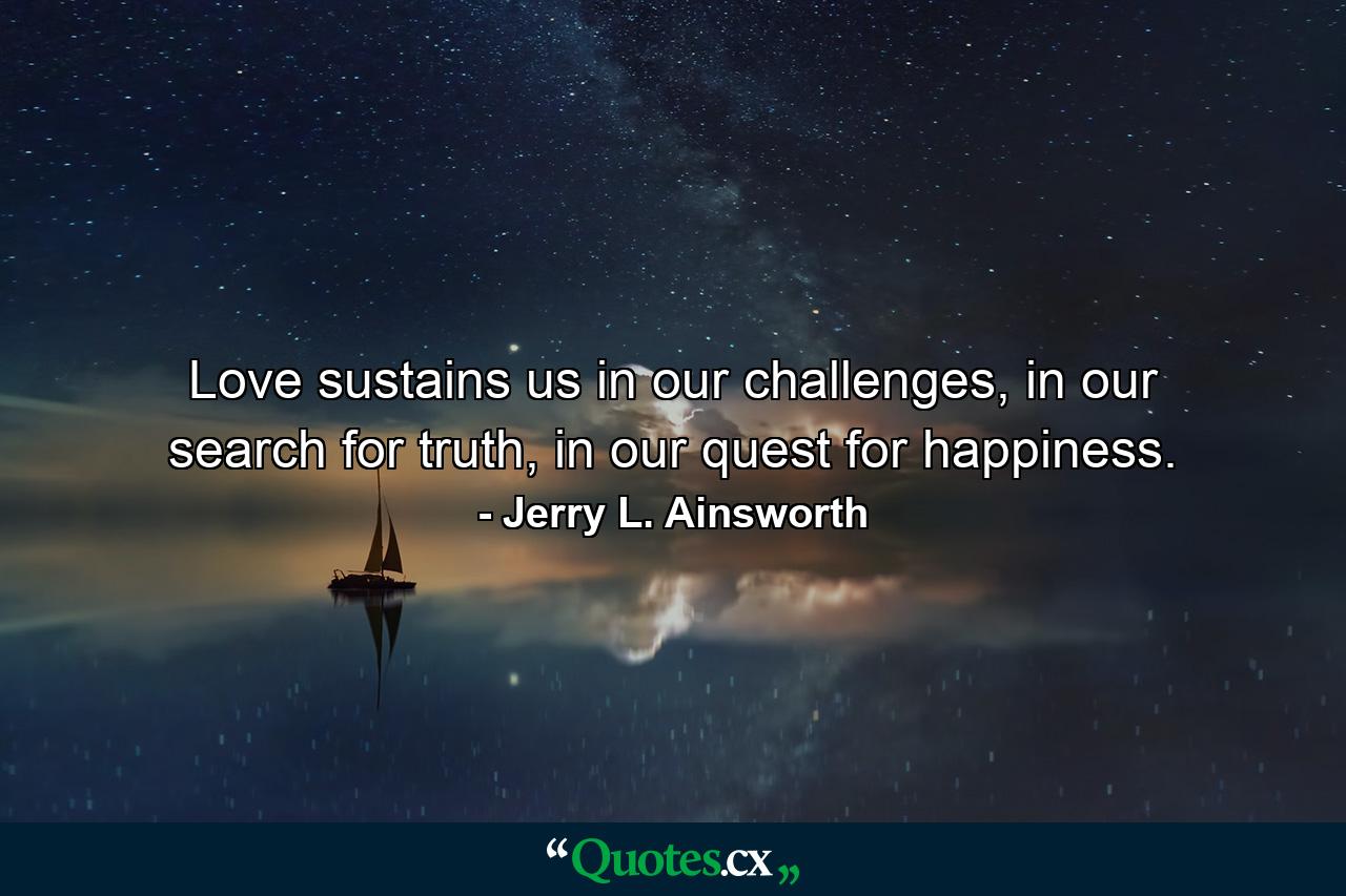 Love sustains us in our challenges, in our search for truth, in our quest for happiness. - Quote by Jerry L. Ainsworth