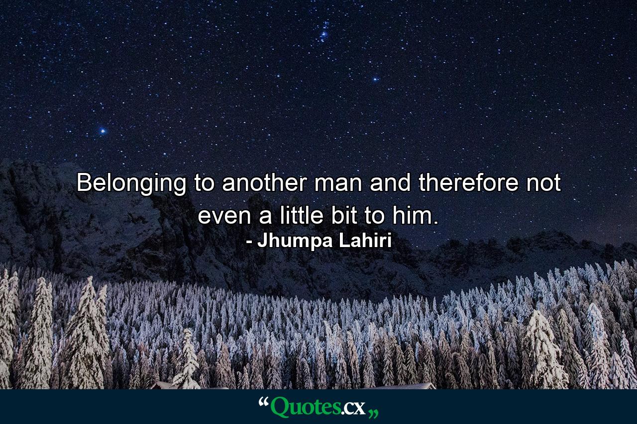 Belonging to another man and therefore not even a little bit to him. - Quote by Jhumpa Lahiri