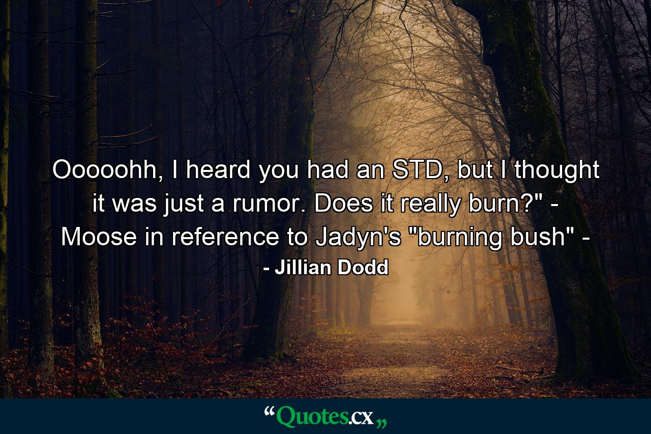 Ooooohh, I heard you had an STD, but I thought it was just a rumor. Does it really burn?