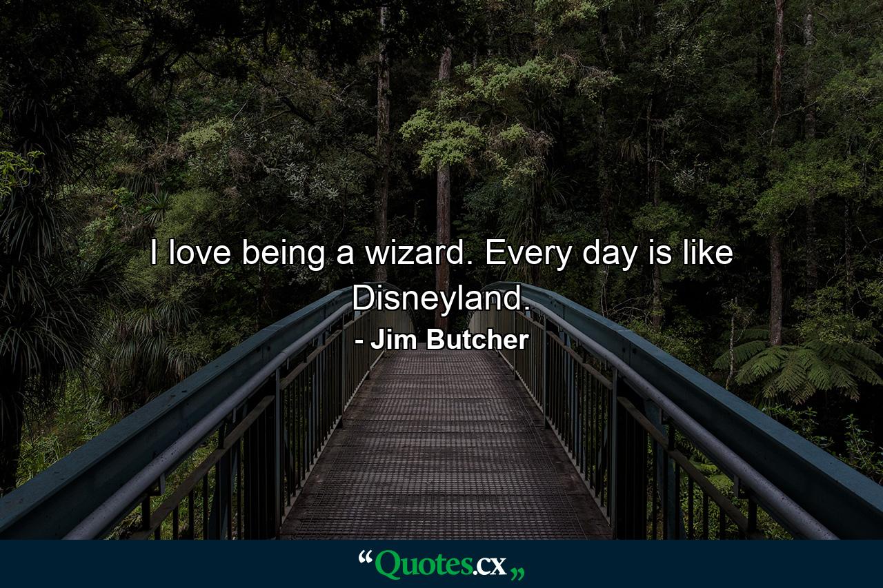 I love being a wizard. Every day is like Disneyland. - Quote by Jim Butcher