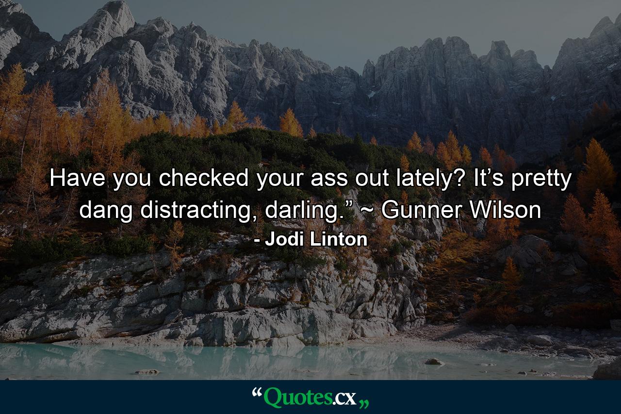 Have you checked your ass out lately? It’s pretty dang distracting, darling.” ~ Gunner Wilson - Quote by Jodi Linton